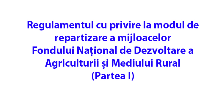 Regulamentul cu privire la modul de repartizare a mijloacelor Fondului Național de Dezvoltare a Agriculturii și Mediului Rural (Partea I) Regulament-agricultura1